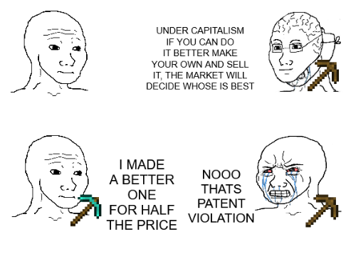 Wojack one: "under capitialisim if you can do it better make your own and sell it, the market will decide whose is best". Wojack two: "I made a better product for half the price". Wojack one: "NO thats patent violation"