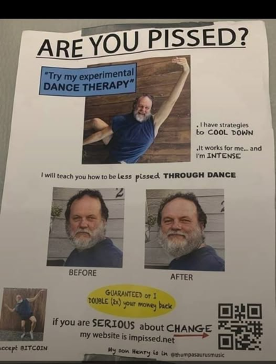 Poster showing an ad for dance therapy to make you less pissed. Guaranteed double your money back if it doesn't work for you. It works for him and he's INTENSE. His son henry is in. He accepts bitcoin.