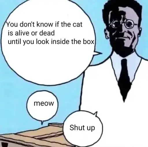 Schrödinger: "You don't know if the cat is alive or dead until you look inside the box". Cat: "meow". Schrödinger: "Shut up"